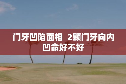 门牙凹陷面相 2颗门牙向内凹命好不好