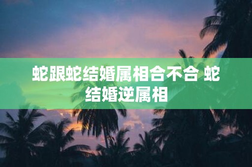 蛇跟蛇结婚属相合不合 蛇结婚逆属相