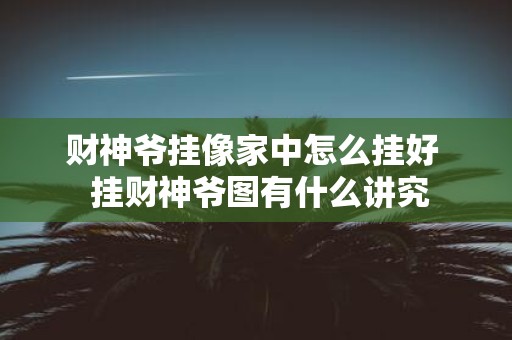 财神爷挂像家中怎么挂好 挂财神爷图有什么讲究