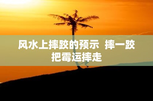 风水上摔跤的预示 摔一跤把霉运摔走