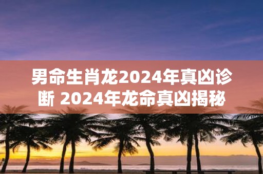 男命生肖龙2025年真凶诊断 2025年龙命真凶揭秘