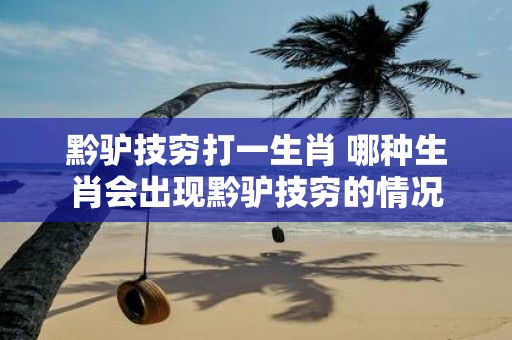 黔驴技穷打一生肖 哪种生肖会出现黔驴技穷的情况