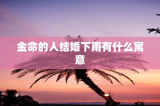 金命的人结婚下雨有什么寓意