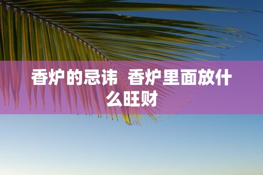 香炉的忌讳 香炉里面放什么旺财