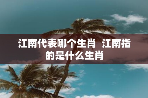 江南代表哪个生肖 江南指的是什么生肖