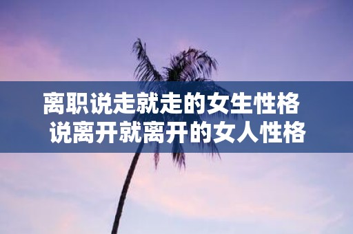 离职说走就走的女生性格 说离开就离开的女人性格