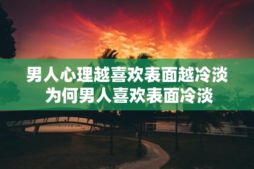 男人心理越喜欢表面越冷淡 为何男人喜欢表面冷淡