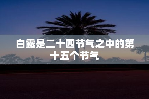 白露是二十四节气之中的第十五个节气