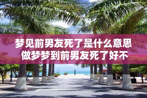 梦见前男友死了是什么意思 做梦梦到前男友死了好不好