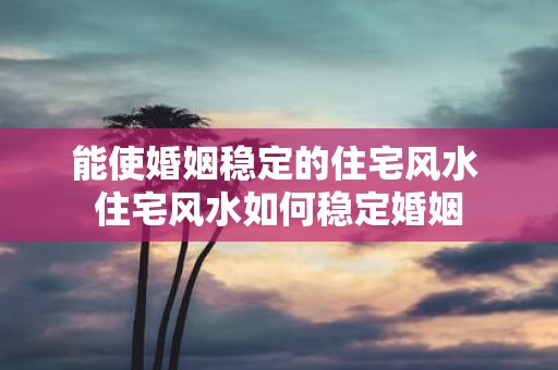 能使婚姻稳定的住宅风水 住宅风水如何稳定婚姻