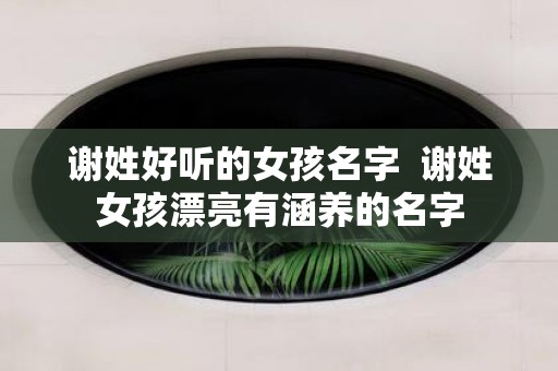 谢姓好听的女孩名字 谢姓女孩漂亮有涵养的名字