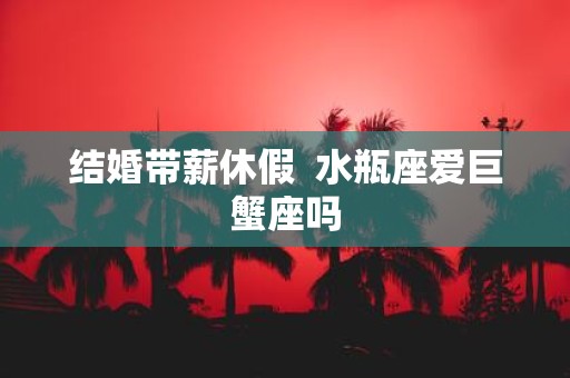 结婚带薪休假 水瓶座爱巨蟹座吗