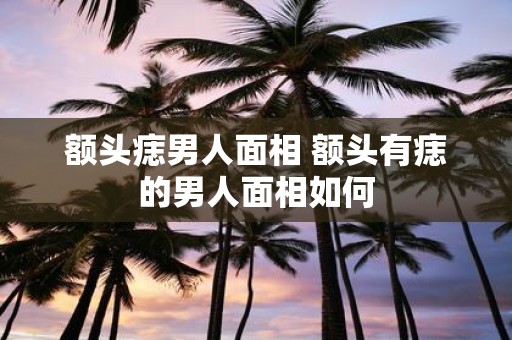 额头痣男人面相 额头有痣的男人面相如何