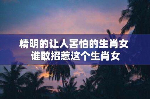 精明的让人害怕的生肖女 谁敢招惹这个生肖女