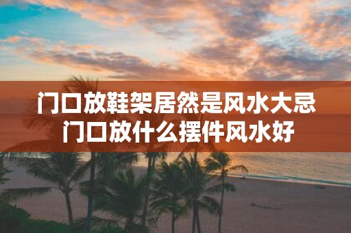 门口放鞋架居然是风水大忌 门口放什么摆件风水好
