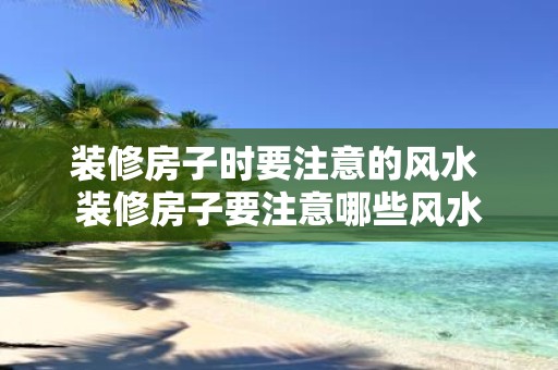 装修房子时要注意的风水 装修房子要注意哪些风水