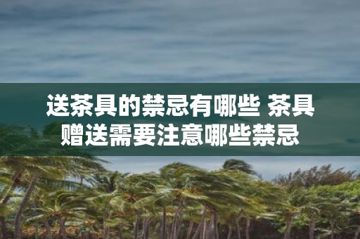 送茶具的禁忌有哪些 茶具赠送需要注意哪些禁忌