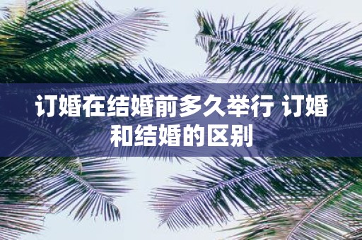 订婚在结婚前多久举行 订婚和结婚的区别