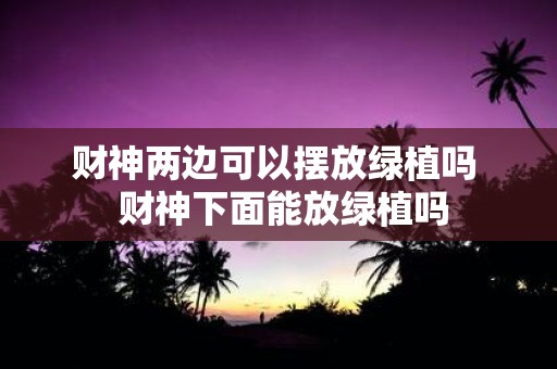 财神两边可以摆放绿植吗 财神下面能放绿植吗