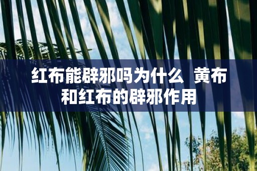 红布能辟邪吗为什么 黄布和红布的辟邪作用