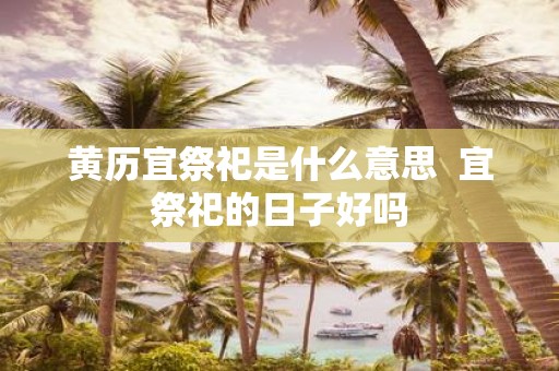 黄历宜祭祀是什么意思 宜祭祀的日子好吗