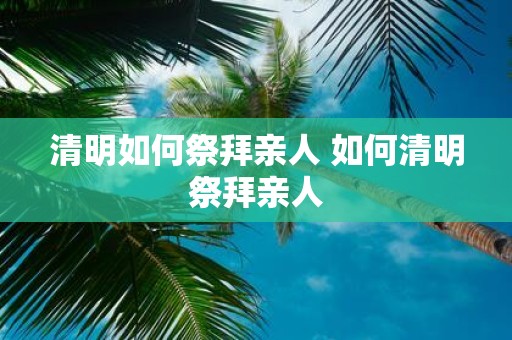 清明如何祭拜亲人 如何清明祭拜亲人