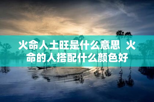 火命人土旺是什么意思 火命的人搭配什么颜色好
