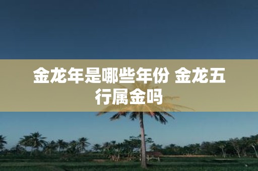 金蛇年是哪些年份 金龙五行属金吗