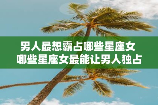 男人最想霸占哪些星座女 哪些星座女最能让男人独占