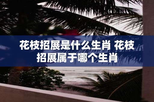 花枝招展是什么生肖 花枝招展属于哪个生肖