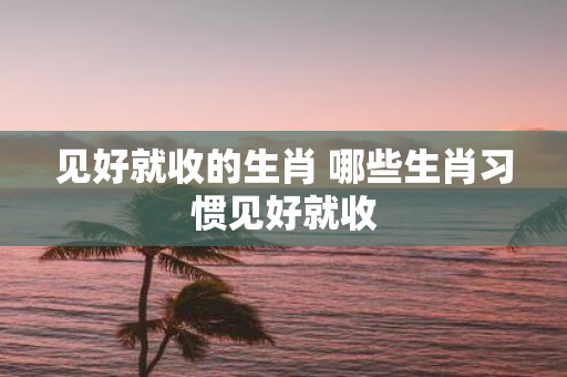 见好就收的生肖 哪些生肖习惯见好就收