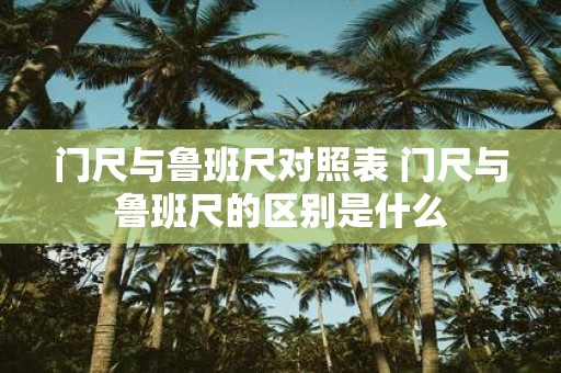 门尺与鲁班尺对照表 门尺与鲁班尺的区别是什么