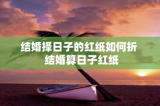 结婚择日子的红纸如何折 结婚算日子红纸
