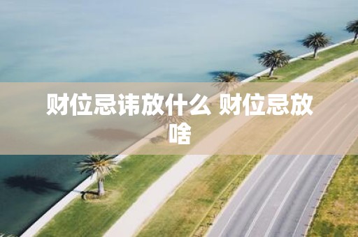 财位忌讳放什么 财位忌放啥