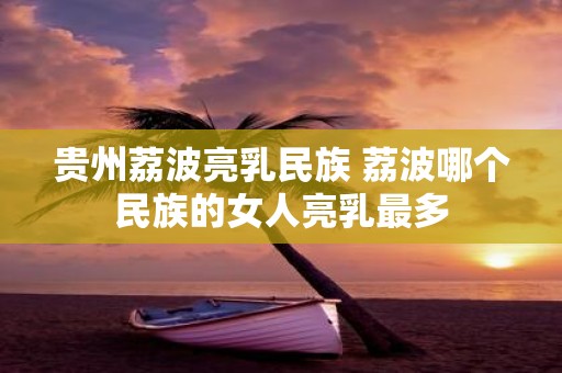 贵州荔波亮乳民族 荔波哪个民族的女人亮乳最多