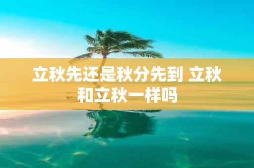 立秋先还是秋分先到 立秋和立秋一样吗