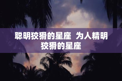 聪明狡猾的星座 为人精明狡猾的星座