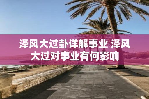 泽风大过卦详解事业 泽风大过对事业有何影响