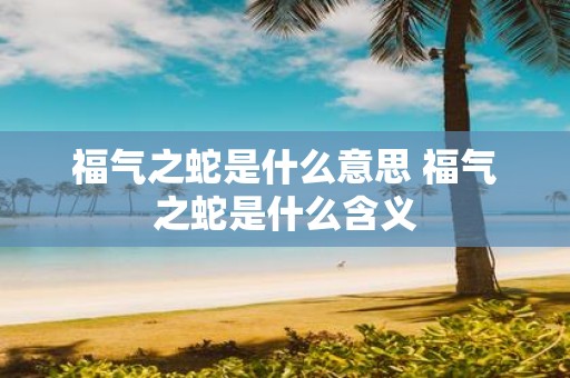 福气之蛇是什么意思 福气之蛇是什么含义