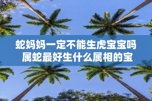 蛇妈妈一定不能生虎宝宝吗 属蛇最好生什么属相的宝宝