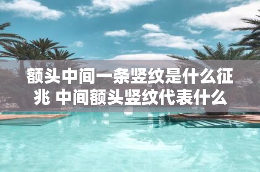 额头中间一条竖纹是什么征兆 中间额头竖纹代表什么