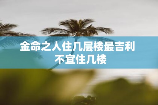 金命之人住几层楼最吉利 不宜住几楼