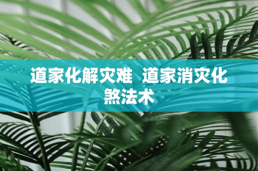 道家化解灾难 道家消灾化煞法术