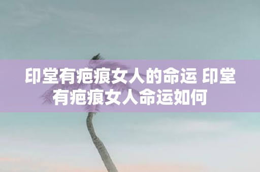 印堂有疤痕女人的命运 印堂有疤痕女人命运如何