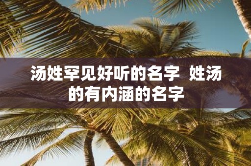 汤姓罕见好听的名字 姓汤的有内涵的名字