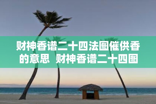 财神香谱二十四法图催供香的意思 财神香谱二十四图解功德香