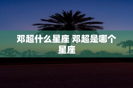 邓超什么星座 邓超是哪个星座
