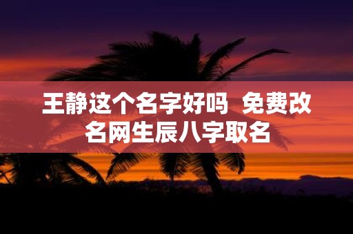 王静这个名字好吗 免费改名网生辰八字取名