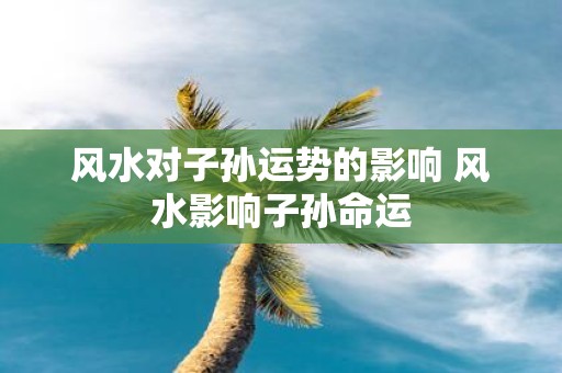 风水对子孙运势的影响 风水影响子孙命运