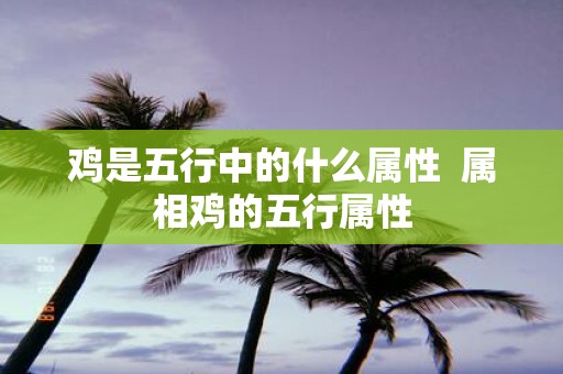 鸡是五行中的什么属性 属相鸡的五行属性